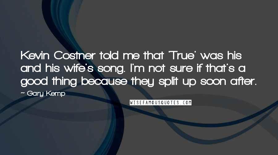 Gary Kemp Quotes: Kevin Costner told me that 'True' was his and his wife's song. I'm not sure if that's a good thing because they split up soon after.