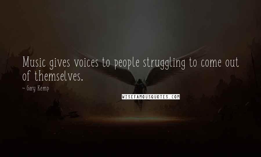 Gary Kemp Quotes: Music gives voices to people struggling to come out of themselves.