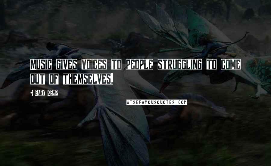 Gary Kemp Quotes: Music gives voices to people struggling to come out of themselves.