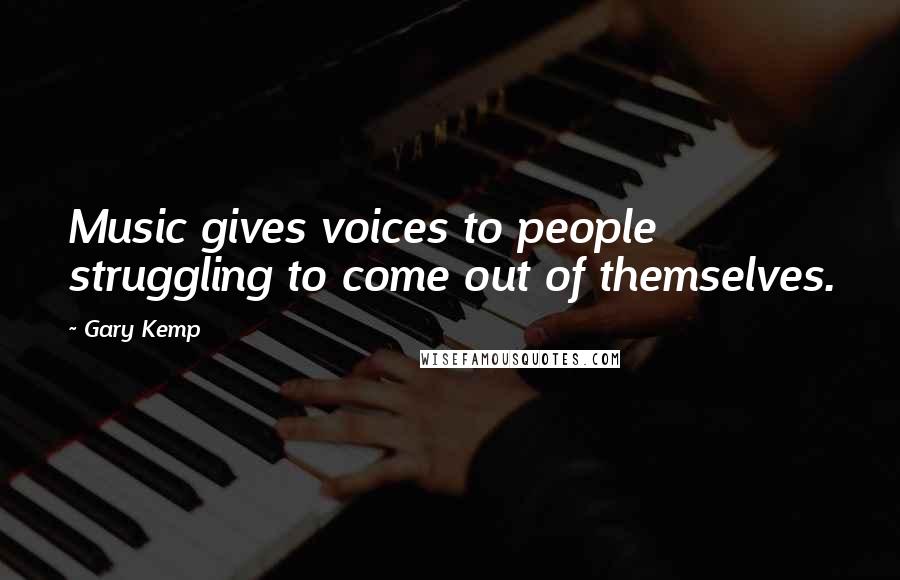 Gary Kemp Quotes: Music gives voices to people struggling to come out of themselves.