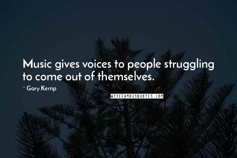 Gary Kemp Quotes: Music gives voices to people struggling to come out of themselves.