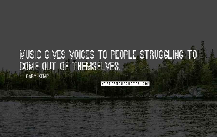 Gary Kemp Quotes: Music gives voices to people struggling to come out of themselves.