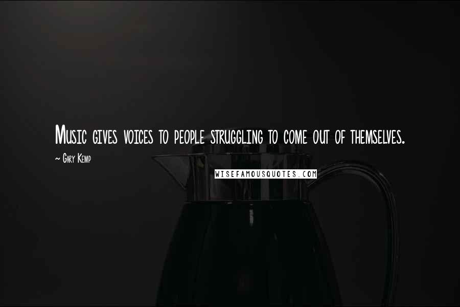 Gary Kemp Quotes: Music gives voices to people struggling to come out of themselves.