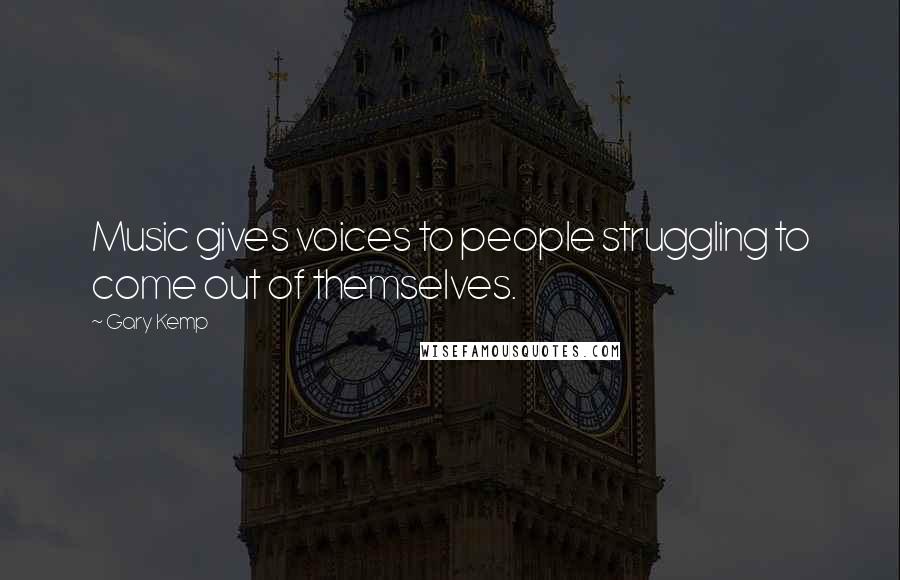 Gary Kemp Quotes: Music gives voices to people struggling to come out of themselves.