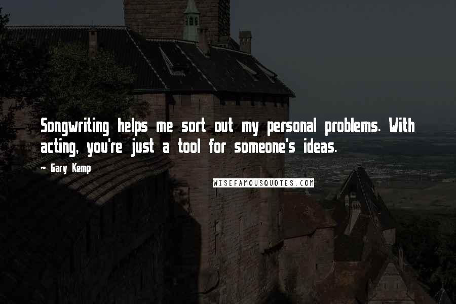 Gary Kemp Quotes: Songwriting helps me sort out my personal problems. With acting, you're just a tool for someone's ideas.