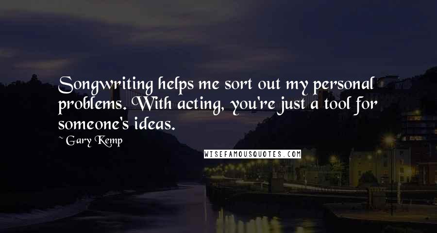 Gary Kemp Quotes: Songwriting helps me sort out my personal problems. With acting, you're just a tool for someone's ideas.