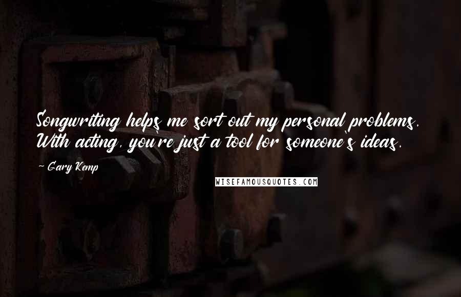 Gary Kemp Quotes: Songwriting helps me sort out my personal problems. With acting, you're just a tool for someone's ideas.