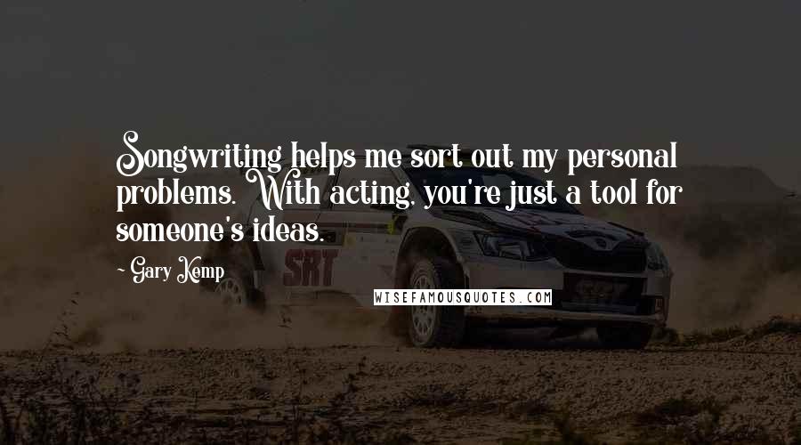 Gary Kemp Quotes: Songwriting helps me sort out my personal problems. With acting, you're just a tool for someone's ideas.