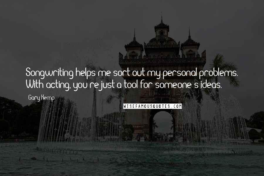 Gary Kemp Quotes: Songwriting helps me sort out my personal problems. With acting, you're just a tool for someone's ideas.