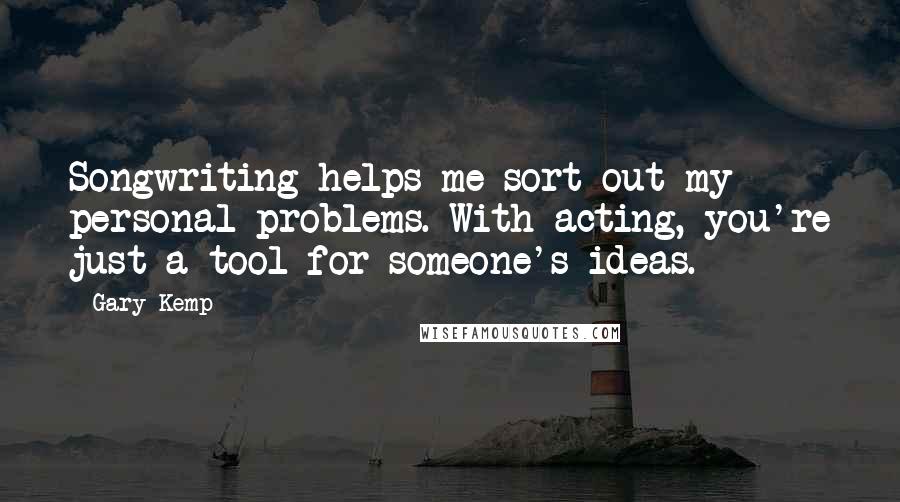 Gary Kemp Quotes: Songwriting helps me sort out my personal problems. With acting, you're just a tool for someone's ideas.