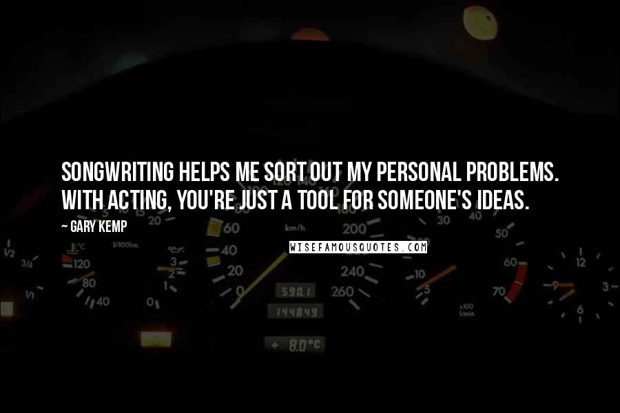 Gary Kemp Quotes: Songwriting helps me sort out my personal problems. With acting, you're just a tool for someone's ideas.