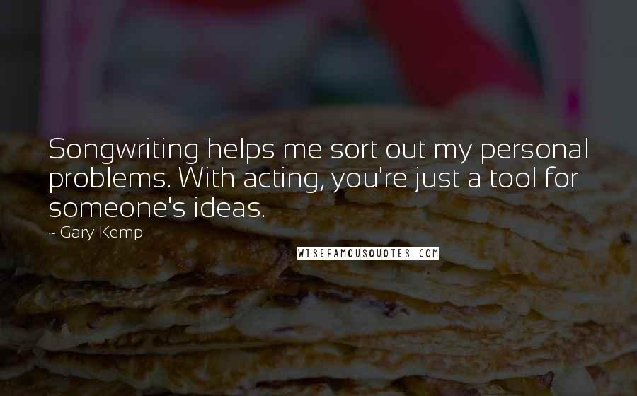 Gary Kemp Quotes: Songwriting helps me sort out my personal problems. With acting, you're just a tool for someone's ideas.