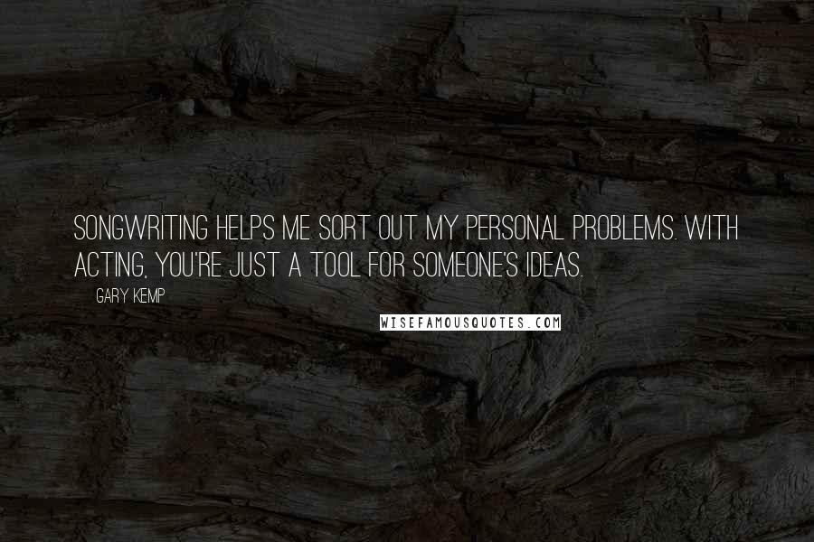 Gary Kemp Quotes: Songwriting helps me sort out my personal problems. With acting, you're just a tool for someone's ideas.