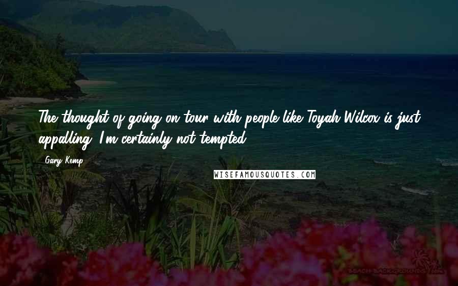 Gary Kemp Quotes: The thought of going on tour with people like Toyah Wilcox is just appalling. I'm certainly not tempted.