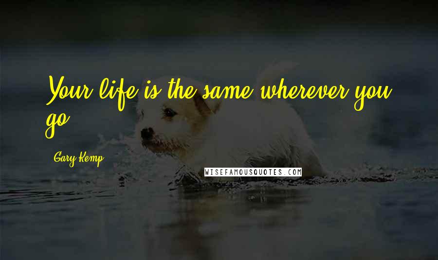Gary Kemp Quotes: Your life is the same wherever you go.
