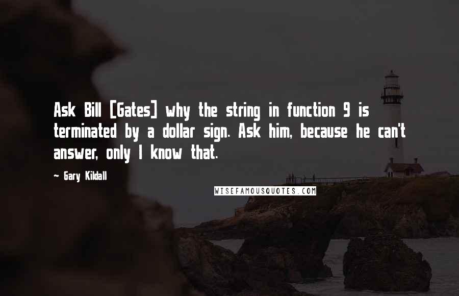 Gary Kildall Quotes: Ask Bill [Gates] why the string in function 9 is terminated by a dollar sign. Ask him, because he can't answer, only I know that.