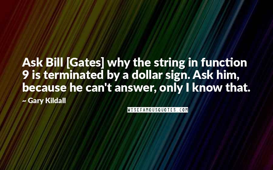 Gary Kildall Quotes: Ask Bill [Gates] why the string in function 9 is terminated by a dollar sign. Ask him, because he can't answer, only I know that.