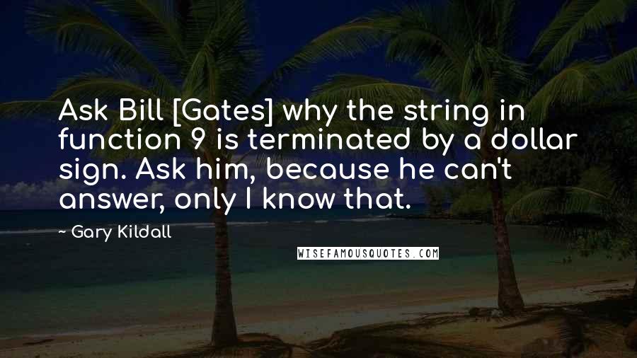 Gary Kildall Quotes: Ask Bill [Gates] why the string in function 9 is terminated by a dollar sign. Ask him, because he can't answer, only I know that.