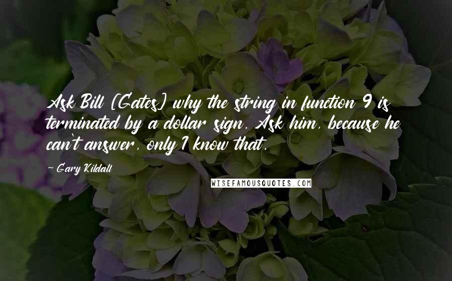 Gary Kildall Quotes: Ask Bill [Gates] why the string in function 9 is terminated by a dollar sign. Ask him, because he can't answer, only I know that.