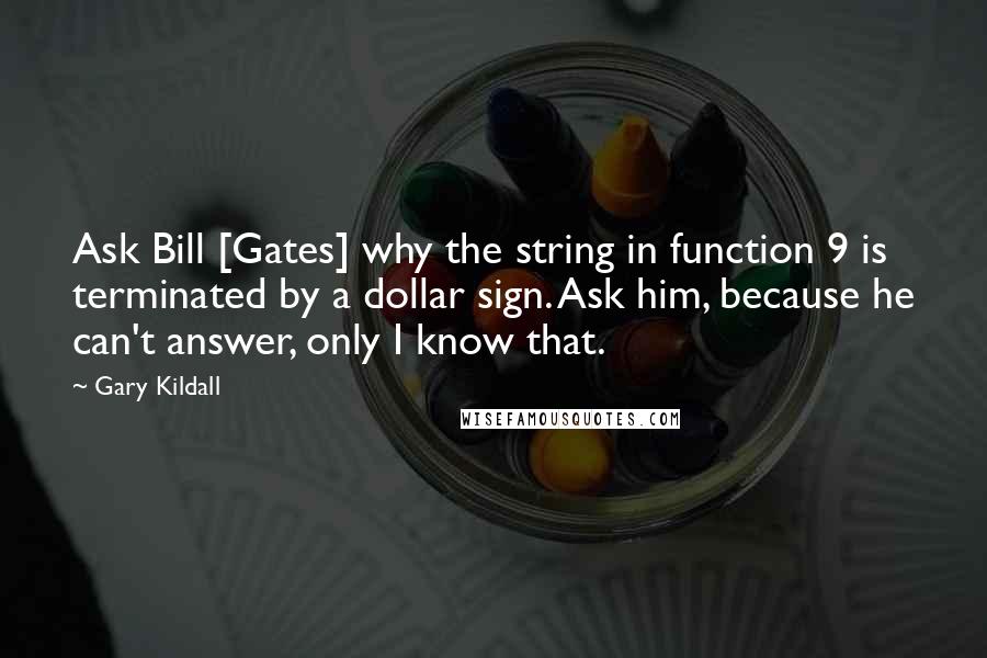 Gary Kildall Quotes: Ask Bill [Gates] why the string in function 9 is terminated by a dollar sign. Ask him, because he can't answer, only I know that.