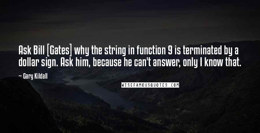 Gary Kildall Quotes: Ask Bill [Gates] why the string in function 9 is terminated by a dollar sign. Ask him, because he can't answer, only I know that.