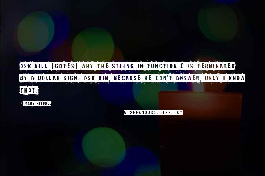 Gary Kildall Quotes: Ask Bill [Gates] why the string in function 9 is terminated by a dollar sign. Ask him, because he can't answer, only I know that.