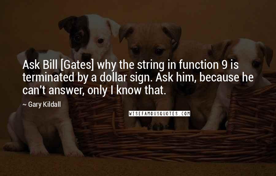 Gary Kildall Quotes: Ask Bill [Gates] why the string in function 9 is terminated by a dollar sign. Ask him, because he can't answer, only I know that.