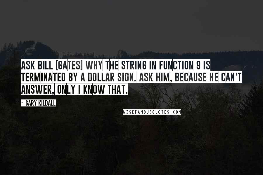 Gary Kildall Quotes: Ask Bill [Gates] why the string in function 9 is terminated by a dollar sign. Ask him, because he can't answer, only I know that.