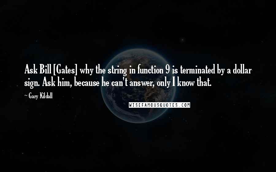 Gary Kildall Quotes: Ask Bill [Gates] why the string in function 9 is terminated by a dollar sign. Ask him, because he can't answer, only I know that.