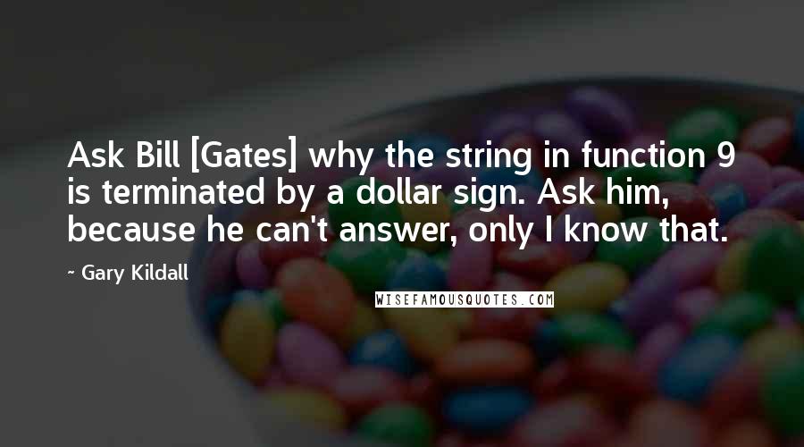 Gary Kildall Quotes: Ask Bill [Gates] why the string in function 9 is terminated by a dollar sign. Ask him, because he can't answer, only I know that.