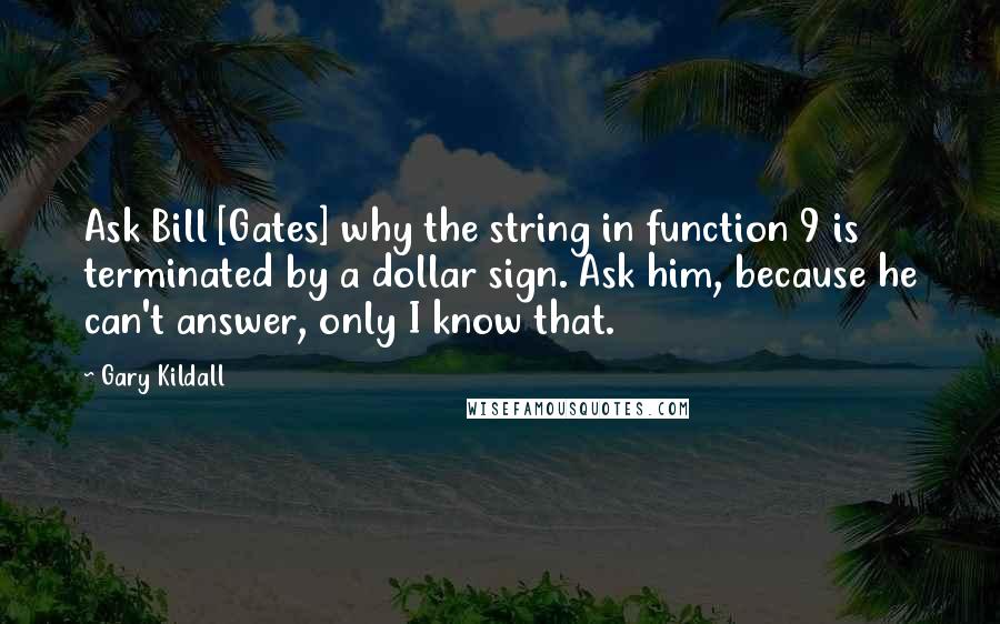 Gary Kildall Quotes: Ask Bill [Gates] why the string in function 9 is terminated by a dollar sign. Ask him, because he can't answer, only I know that.