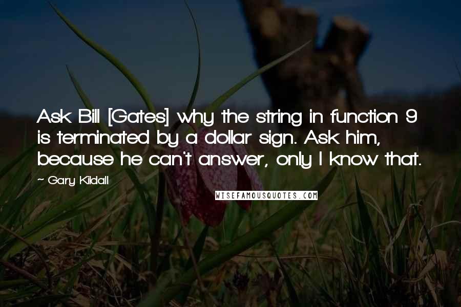 Gary Kildall Quotes: Ask Bill [Gates] why the string in function 9 is terminated by a dollar sign. Ask him, because he can't answer, only I know that.