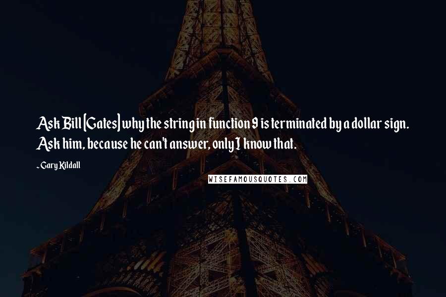 Gary Kildall Quotes: Ask Bill [Gates] why the string in function 9 is terminated by a dollar sign. Ask him, because he can't answer, only I know that.