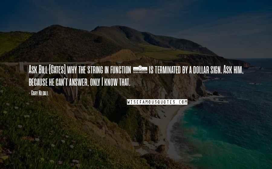 Gary Kildall Quotes: Ask Bill [Gates] why the string in function 9 is terminated by a dollar sign. Ask him, because he can't answer, only I know that.