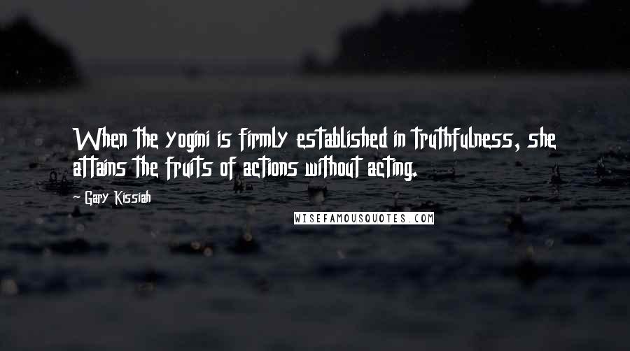 Gary Kissiah Quotes: When the yogini is firmly established in truthfulness, she attains the fruits of actions without acting.