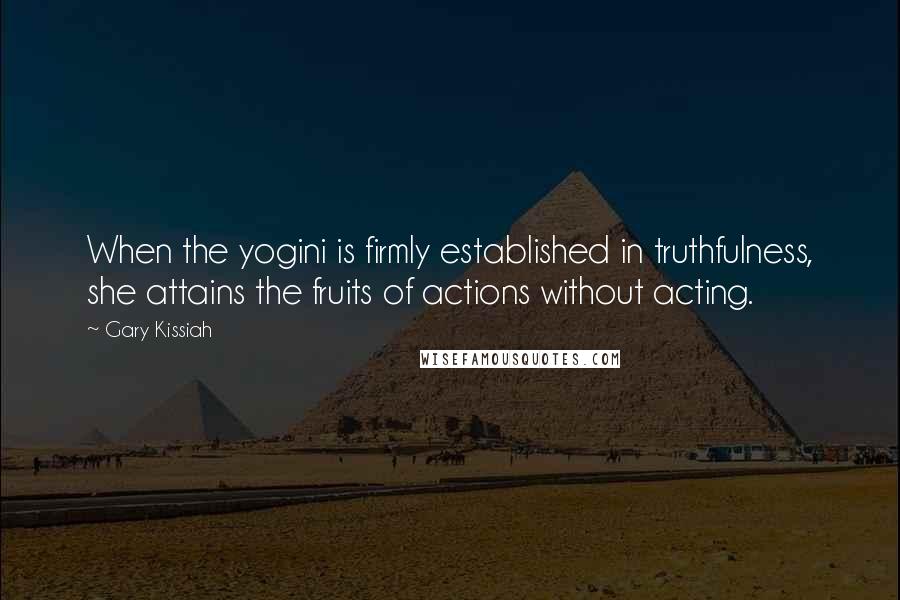 Gary Kissiah Quotes: When the yogini is firmly established in truthfulness, she attains the fruits of actions without acting.