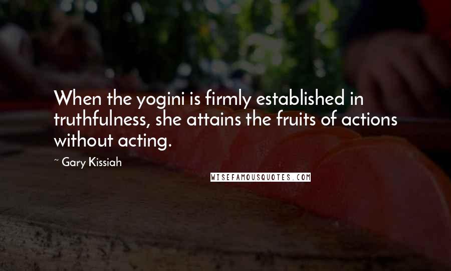 Gary Kissiah Quotes: When the yogini is firmly established in truthfulness, she attains the fruits of actions without acting.