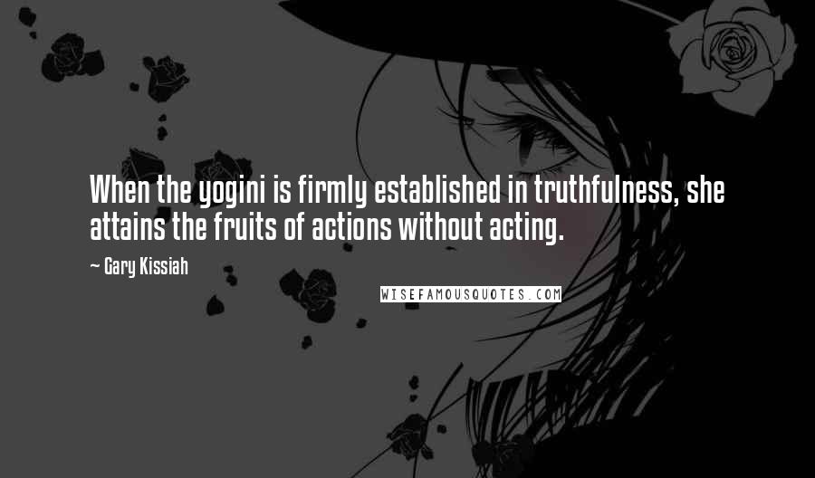 Gary Kissiah Quotes: When the yogini is firmly established in truthfulness, she attains the fruits of actions without acting.