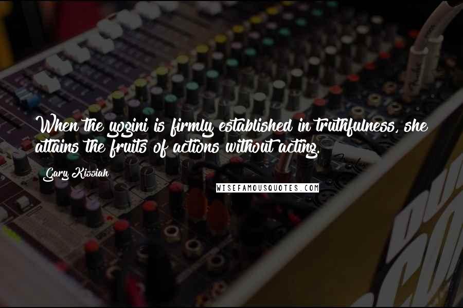 Gary Kissiah Quotes: When the yogini is firmly established in truthfulness, she attains the fruits of actions without acting.