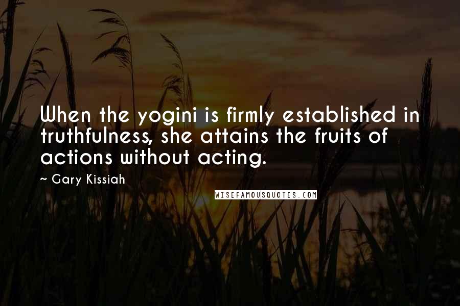 Gary Kissiah Quotes: When the yogini is firmly established in truthfulness, she attains the fruits of actions without acting.