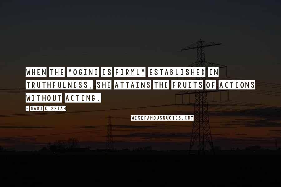 Gary Kissiah Quotes: When the yogini is firmly established in truthfulness, she attains the fruits of actions without acting.