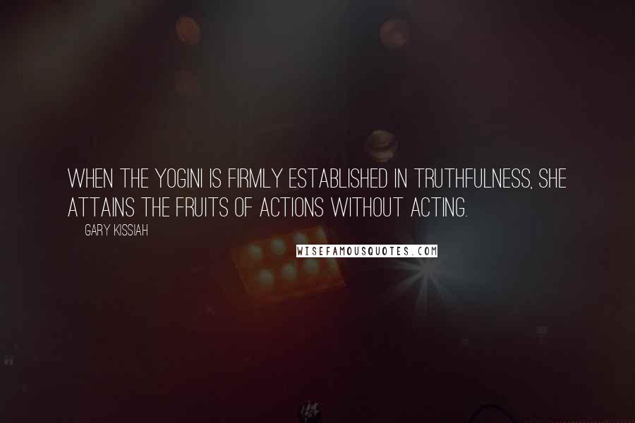 Gary Kissiah Quotes: When the yogini is firmly established in truthfulness, she attains the fruits of actions without acting.