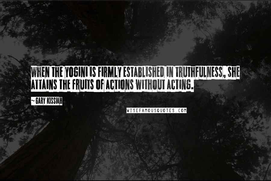 Gary Kissiah Quotes: When the yogini is firmly established in truthfulness, she attains the fruits of actions without acting.