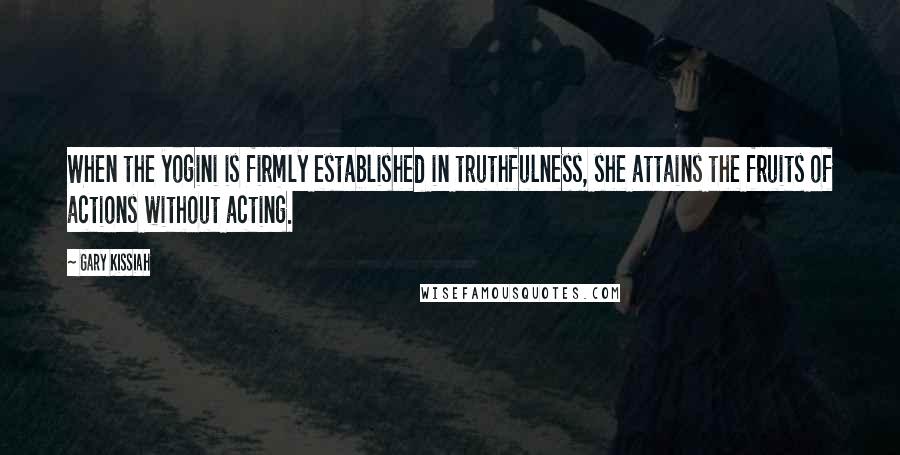 Gary Kissiah Quotes: When the yogini is firmly established in truthfulness, she attains the fruits of actions without acting.