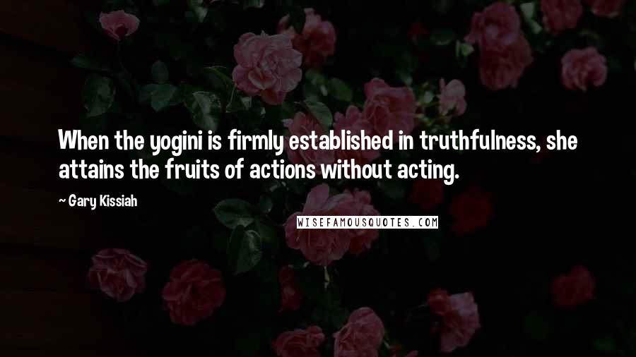 Gary Kissiah Quotes: When the yogini is firmly established in truthfulness, she attains the fruits of actions without acting.