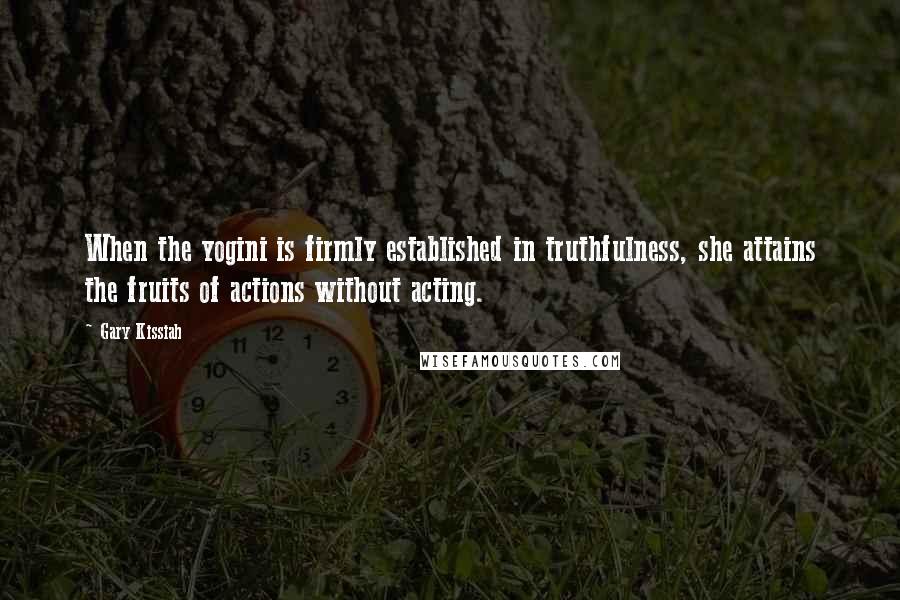 Gary Kissiah Quotes: When the yogini is firmly established in truthfulness, she attains the fruits of actions without acting.