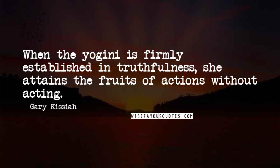 Gary Kissiah Quotes: When the yogini is firmly established in truthfulness, she attains the fruits of actions without acting.