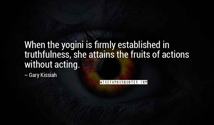 Gary Kissiah Quotes: When the yogini is firmly established in truthfulness, she attains the fruits of actions without acting.