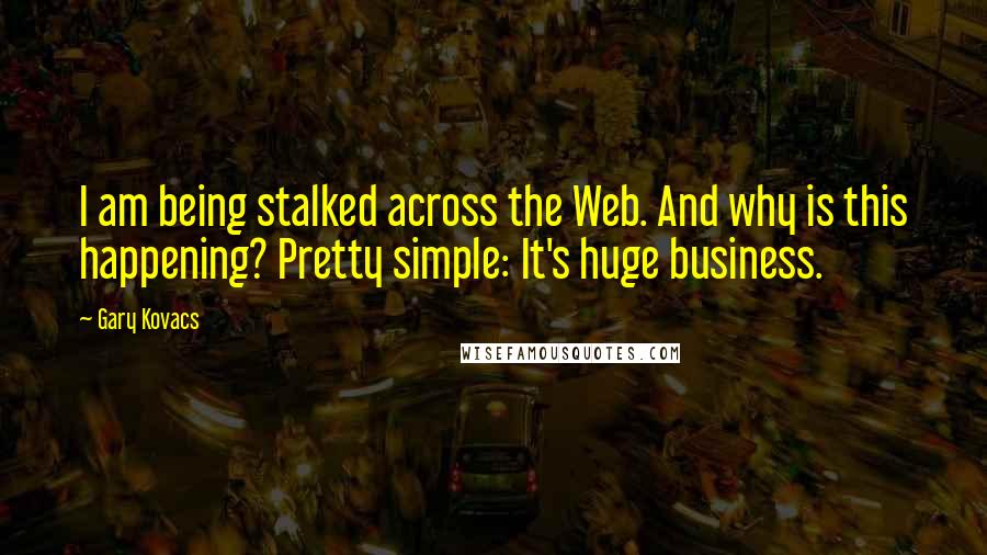 Gary Kovacs Quotes: I am being stalked across the Web. And why is this happening? Pretty simple: It's huge business.