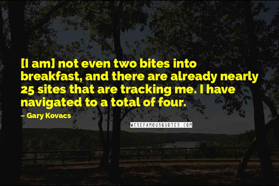 Gary Kovacs Quotes: [I am] not even two bites into breakfast, and there are already nearly 25 sites that are tracking me. I have navigated to a total of four.
